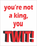 You're Not A King You TWIT